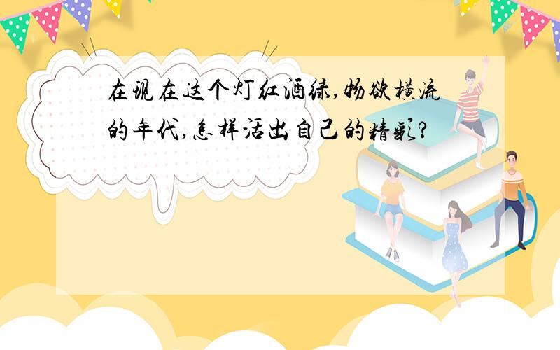 在现在这个灯红酒绿,物欲横流的年代,怎样活出自己的精彩?