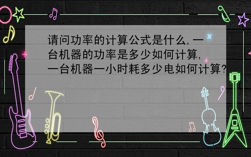 请问功率的计算公式是什么,一台机器的功率是多少如何计算,一台机器一小时耗多少电如何计算?