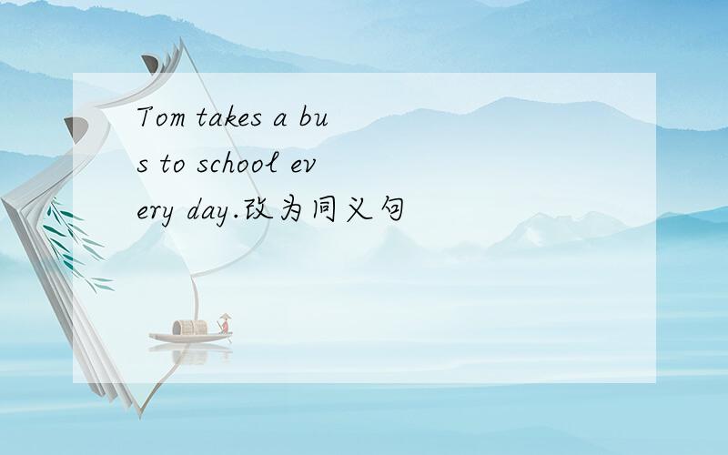 Tom takes a bus to school every day.改为同义句