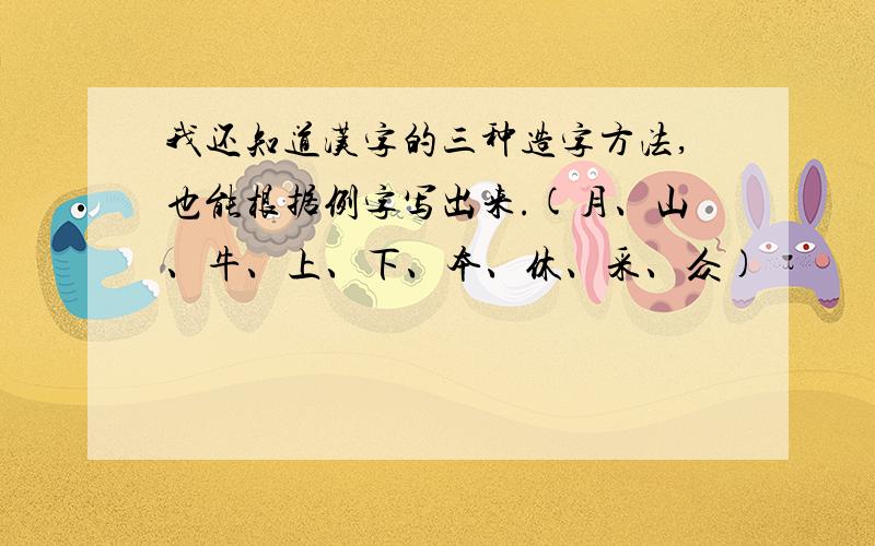 我还知道汉字的三种造字方法,也能根据例字写出来.(月、山、牛、上、下、本、休、采、众)