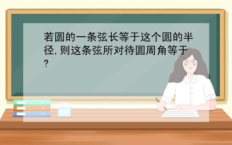 若圆的一条弦长等于这个圆的半径,则这条弦所对待圆周角等于?