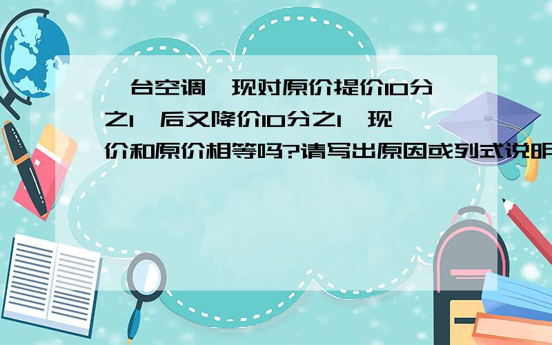 一台空调,现对原价提价10分之1,后又降价10分之1,现价和原价相等吗?请写出原因或列式说明