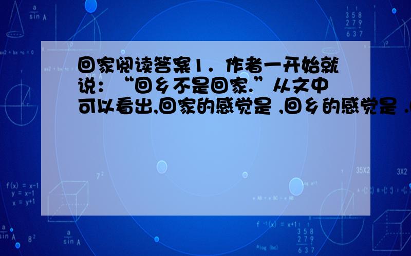 回家阅读答案1．作者一开始就说：“回乡不是回家.”从文中可以看出,回家的感觉是 ,回乡的感觉是 .(各用文中的一个词填充