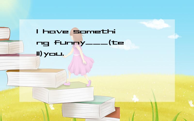 I have something funny___(tell)you.