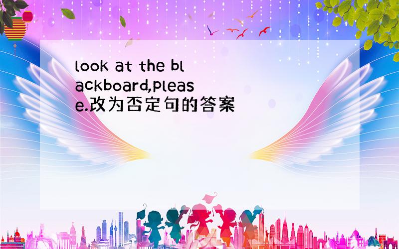 look at the blackboard,please.改为否定句的答案