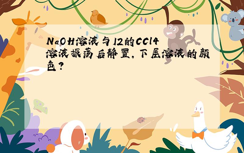 NaOH溶液与I2的CCl4溶液振荡后静置,下层溶液的颜色?