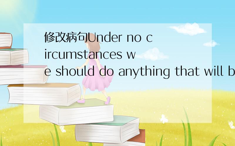 修改病句Under no circumstances we should do anything that will b