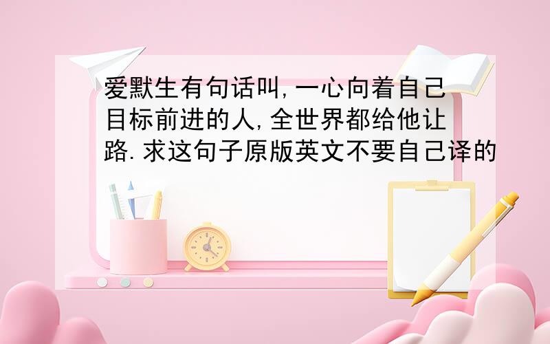 爱默生有句话叫,一心向着自己目标前进的人,全世界都给他让路.求这句子原版英文不要自己译的