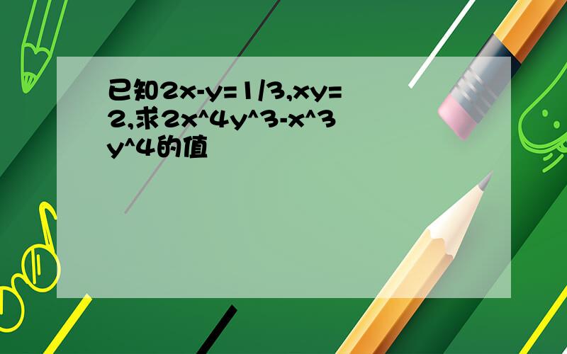 已知2x-y=1/3,xy=2,求2x^4y^3-x^3y^4的值