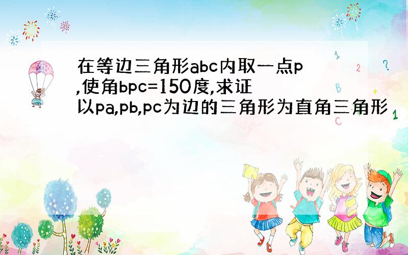 在等边三角形abc内取一点p,使角bpc=150度,求证以pa,pb,pc为边的三角形为直角三角形