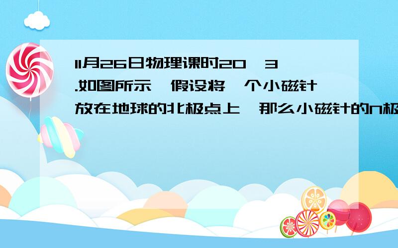 11月26日物理课时20,3.如图所示,假设将一个小磁针放在地球的北极点上,那么小磁针的N极将(　　)