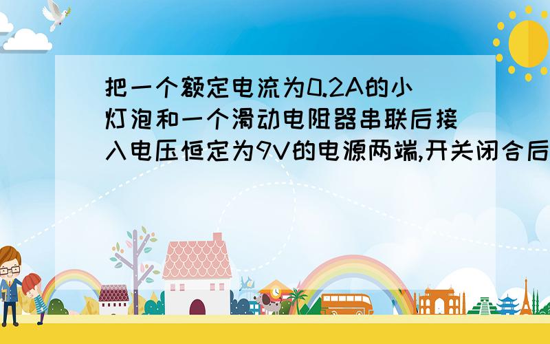 把一个额定电流为0.2A的小灯泡和一个滑动电阻器串联后接入电压恒定为9V的电源两端,开关闭合后,