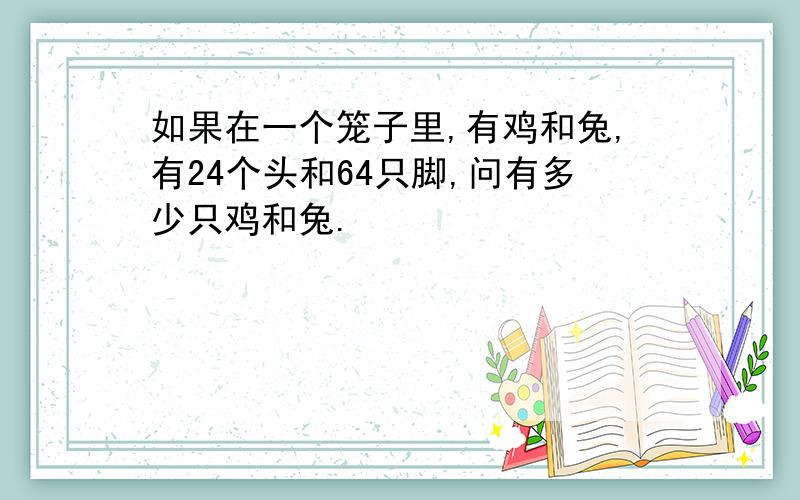 如果在一个笼子里,有鸡和兔,有24个头和64只脚,问有多少只鸡和兔.