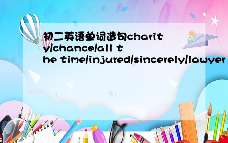 初二英语单词造句charity/chance/all the time/injured/sincerely/lawyer