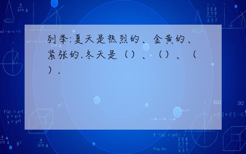 列举:夏天是热烈的、金黄的、紧张的.冬天是（）、（）、（）.