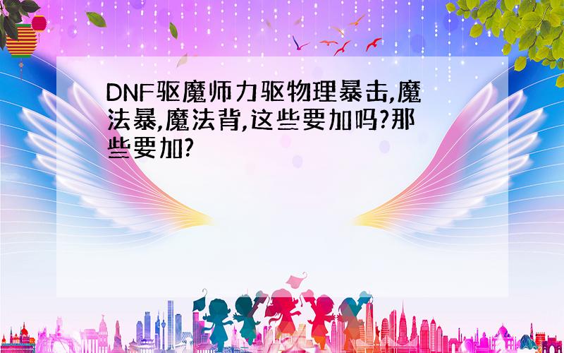 DNF驱魔师力驱物理暴击,魔法暴,魔法背,这些要加吗?那些要加?