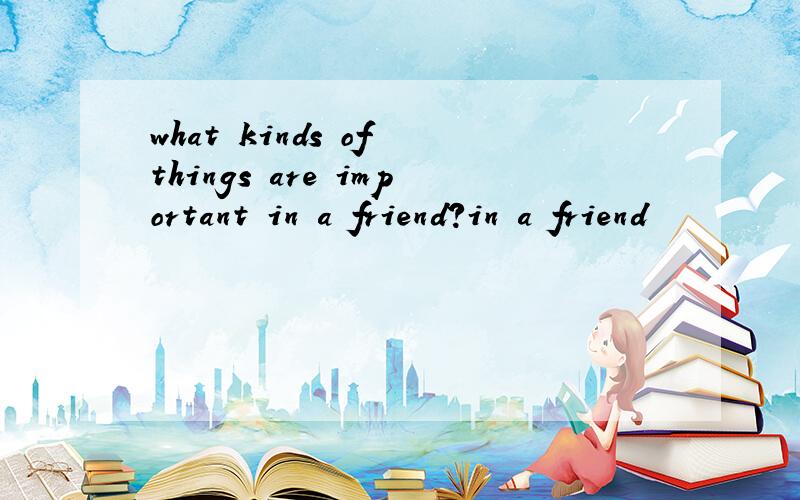 what kinds of things are important in a friend?in a friend