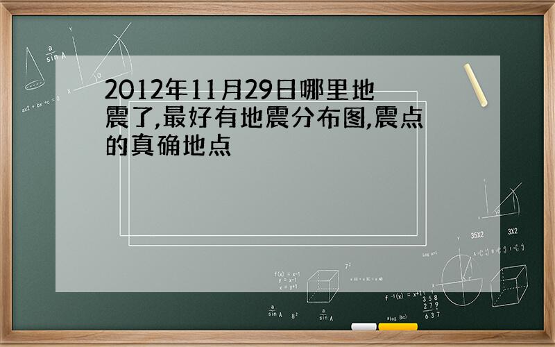 2012年11月29日哪里地震了,最好有地震分布图,震点的真确地点