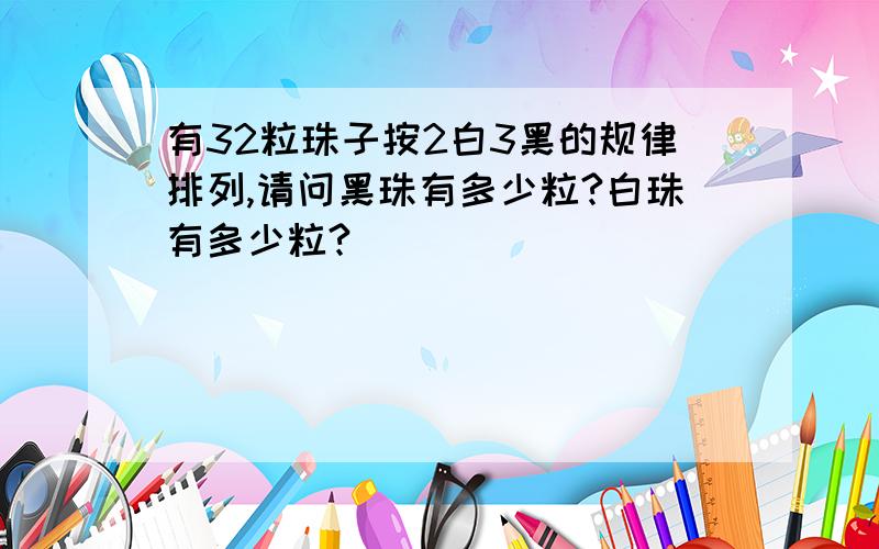 有32粒珠子按2白3黑的规律排列,请问黑珠有多少粒?白珠有多少粒?