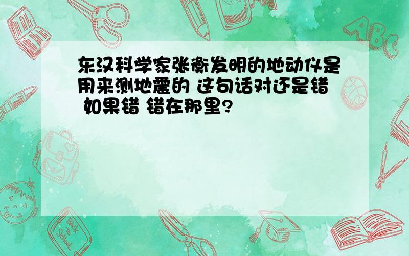 东汉科学家张衡发明的地动仪是用来测地震的 这句话对还是错 如果错 错在那里?