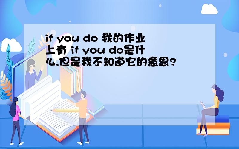 if you do 我的作业上有 if you do是什么,但是我不知道它的意思?