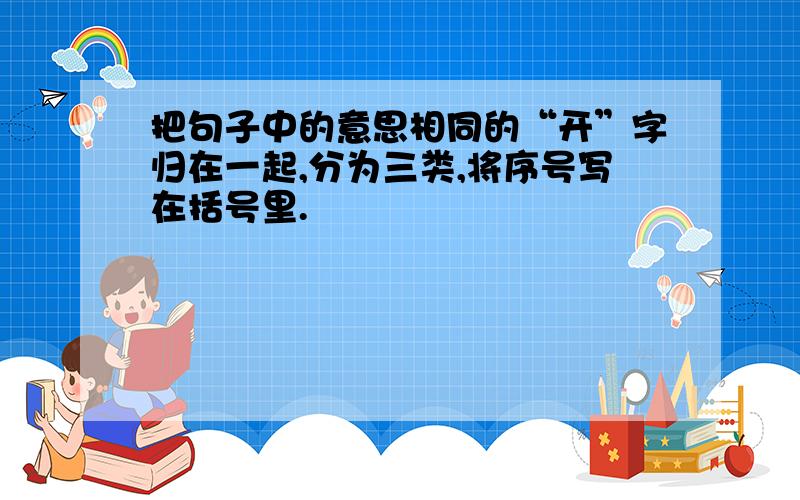 把句子中的意思相同的“开”字归在一起,分为三类,将序号写在括号里.