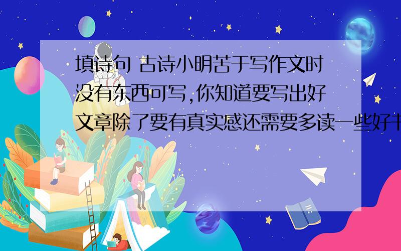 填诗句 古诗小明苦于写作文时没有东西可写,你知道要写出好文章除了要有真实感还需要多读一些好书,因此你用了一句杜甫的诗（