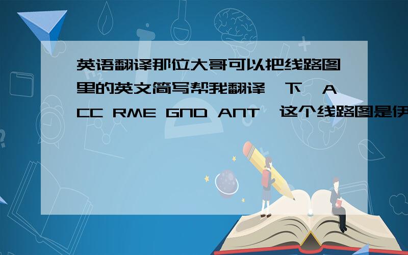 英语翻译那位大哥可以把线路图里的英文简写帮我翻译一下,ACC RME GND ANT,这个线路图是伊兰特CD的接口线路.