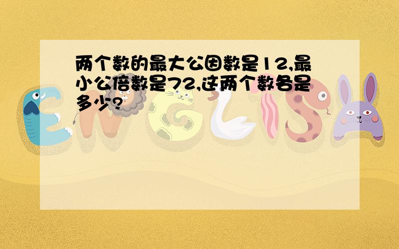 两个数的最大公因数是12,最小公倍数是72,这两个数各是多少?