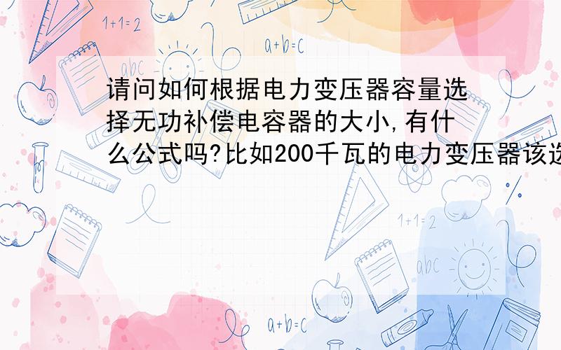 请问如何根据电力变压器容量选择无功补偿电容器的大小,有什么公式吗?比如200千瓦的电力变压器该选择总容量为多少千伐的电容