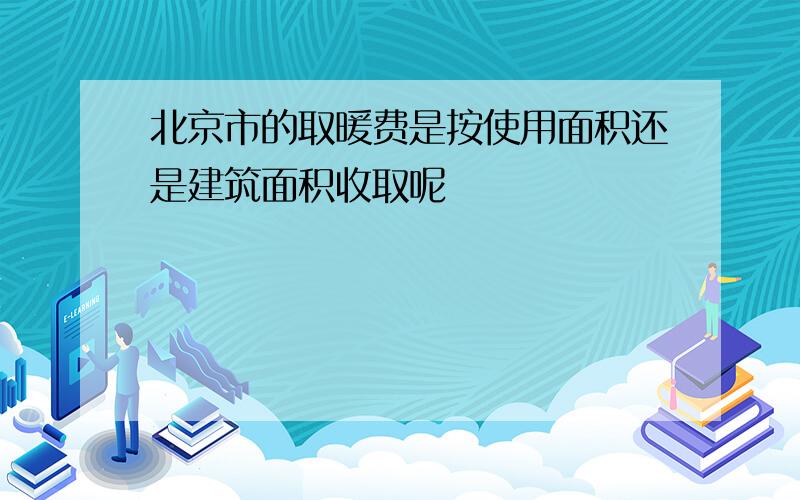 北京市的取暖费是按使用面积还是建筑面积收取呢