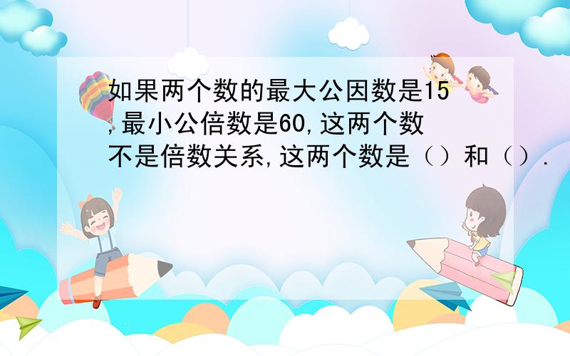 如果两个数的最大公因数是15,最小公倍数是60,这两个数不是倍数关系,这两个数是（）和（）.