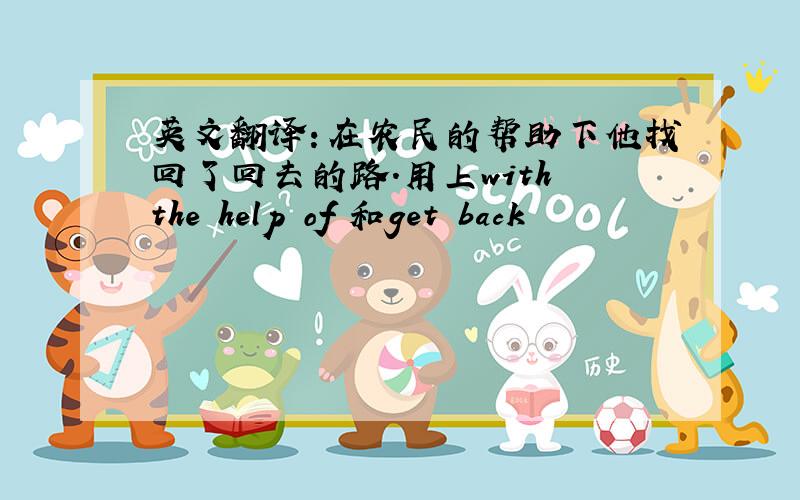 英文翻译：在农民的帮助下他找回了回去的路.用上with the help of 和get back