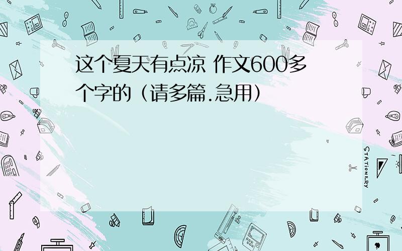 这个夏天有点凉 作文600多个字的（请多篇.急用）