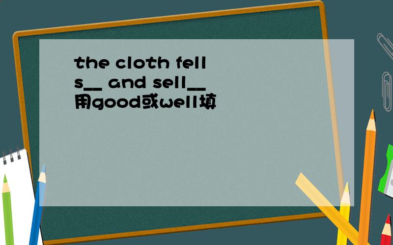 the cloth fells__ and sell__用good或well填