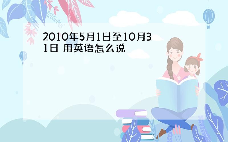 2010年5月1日至10月31日 用英语怎么说