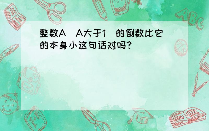 整数A（A大于1）的倒数比它的本身小这句话对吗?