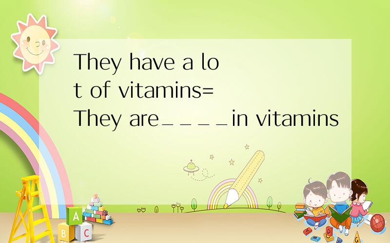 They have a lot of vitamins=They are____in vitamins