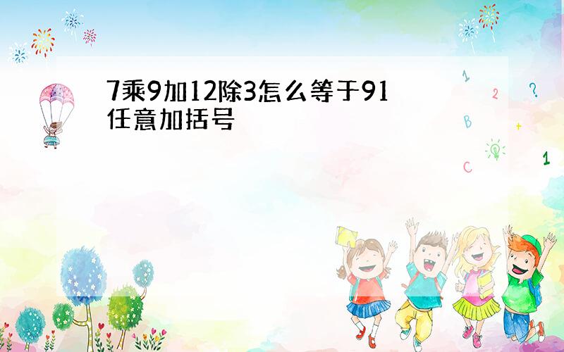 7乘9加12除3怎么等于91任意加括号