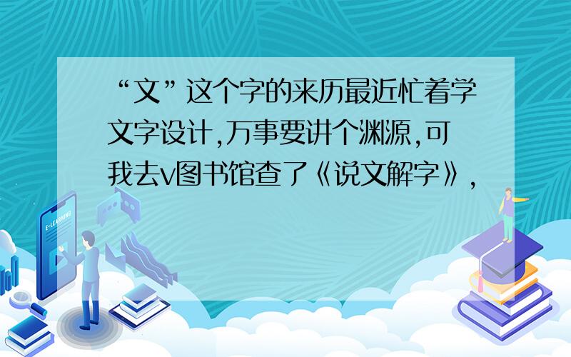 “文”这个字的来历最近忙着学文字设计,万事要讲个渊源,可我去v图书馆查了《说文解字》,