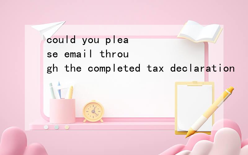 could you please email through the completed tax declaration