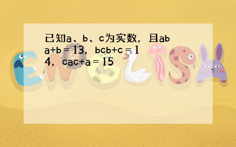 已知a、b、c为实数，且aba+b＝13，bcb+c＝14，cac+a＝15