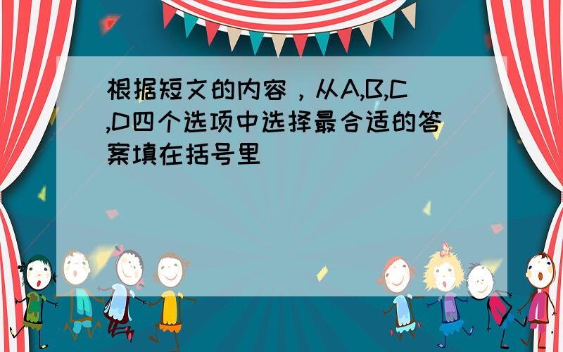 根据短文的内容，从A,B,C,D四个选项中选择最合适的答案填在括号里