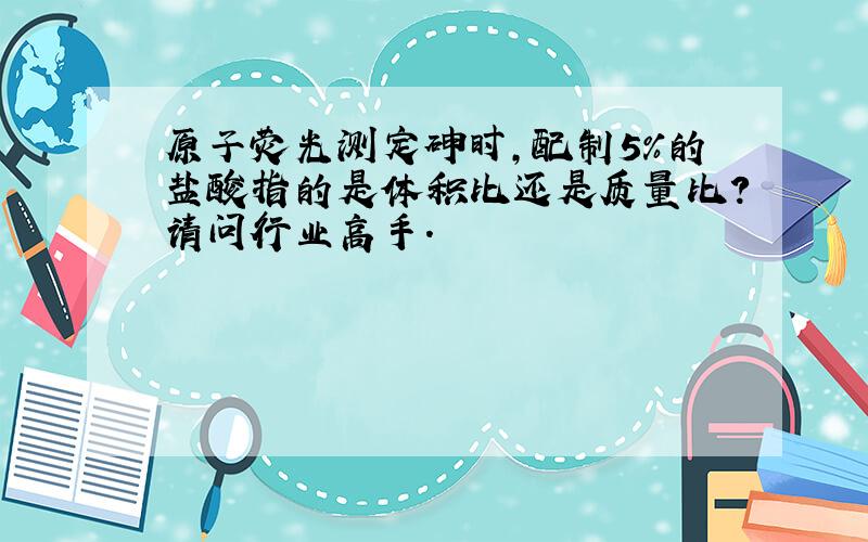 原子荧光测定砷时,配制5%的盐酸指的是体积比还是质量比?请问行业高手.