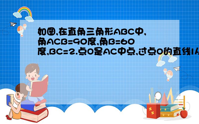 如图,在直角三角形ABC中,角ACB=90度,角B=60度,BC=2.点O是AC中点,过点O的直线l从与AC重合的位置开