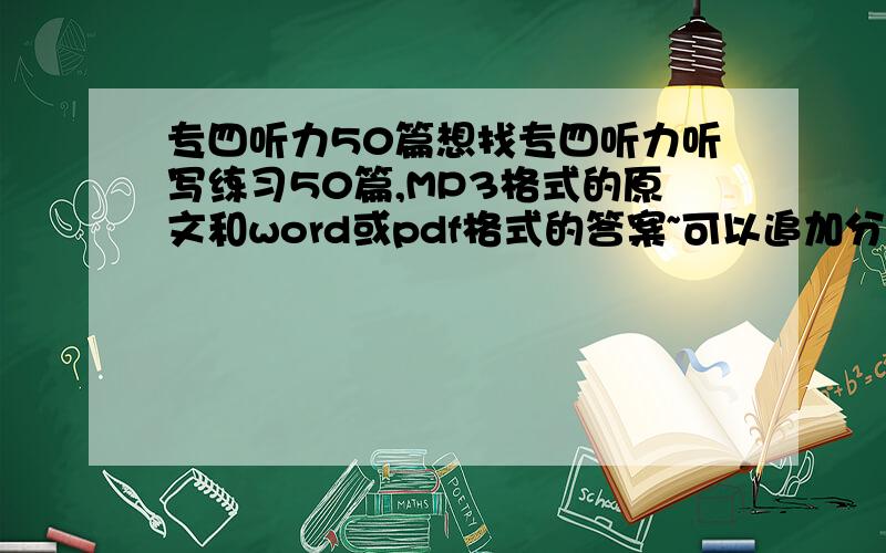 专四听力50篇想找专四听力听写练习50篇,MP3格式的原文和word或pdf格式的答案~可以追加分数就是想要一份弄好的,