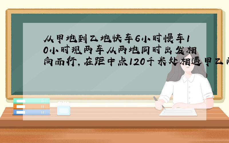 从甲地到乙地快车6小时慢车10小时现两车从两地同时出发相向而行,在距中点120千米处相遇甲乙两地相距多少