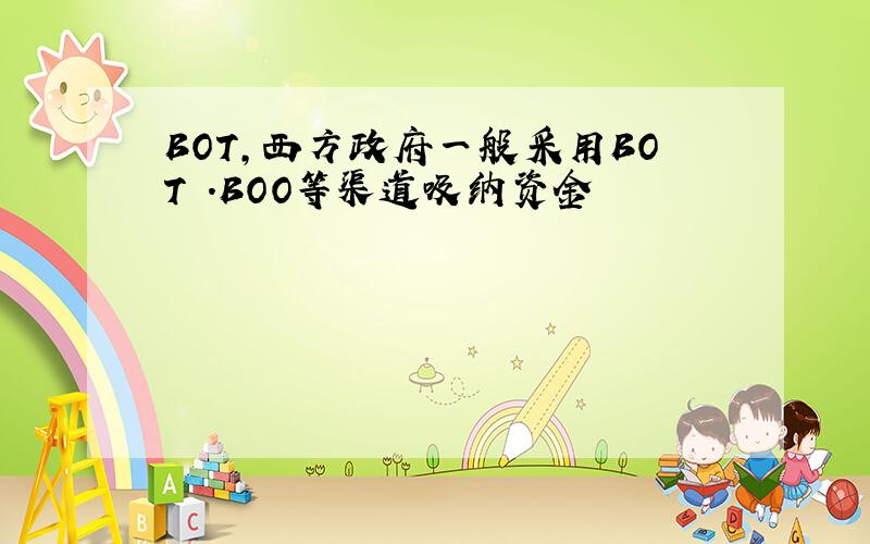 BOT,西方政府一般采用BOT .BOO等渠道吸纳资金