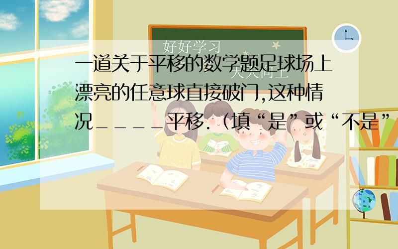 一道关于平移的数学题足球场上漂亮的任意球直接破门,这种情况____平移.（填“是”或“不是”）