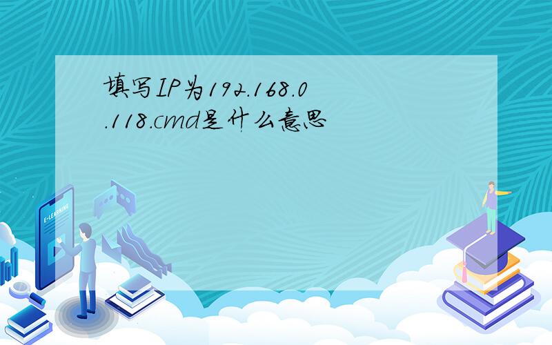 填写IP为192.168.0.118.cmd是什么意思